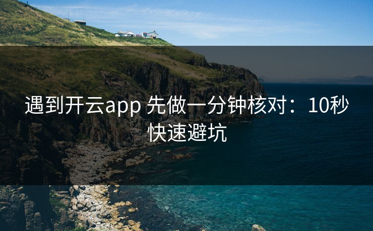 遇到开云app 先做一分钟核对:10秒快速避坑 遇到开云app 先做一分钟核对:10秒快速避坑