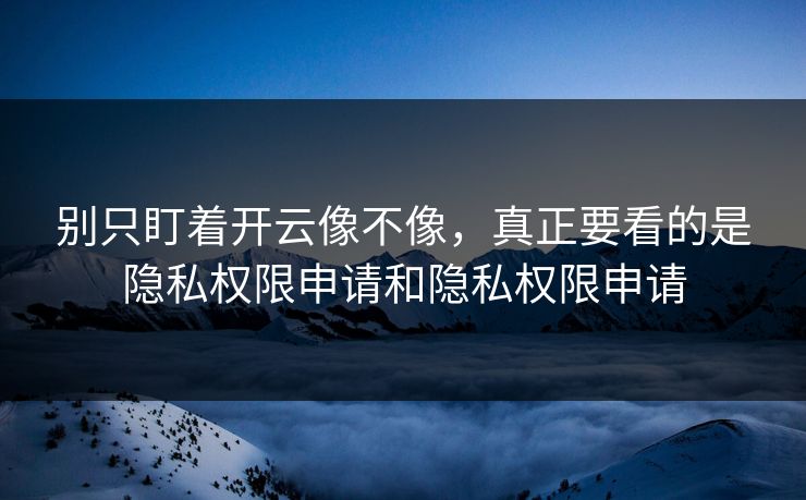 别只盯着开云像不像，真正要看的是隐私权限申请和隐私权限申请