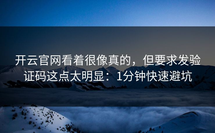 开云官网看着很像真的，但要求发验证码这点太明显：1分钟快速避坑
