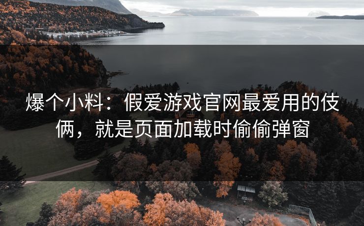 爆个小料:假爱游戏官网最爱用的伎俩,就是页面加载时偷偷弹窗 爆个小料:假爱游戏官网最爱用的伎俩,就是页面加载时偷偷弹窗