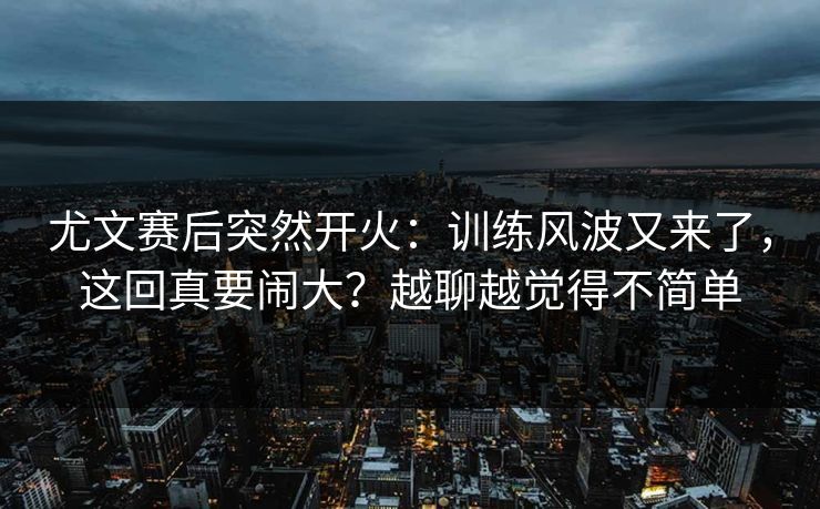 尤文赛后突然开火:训练风波又来了,这回真要闹大?越聊越觉得不简单 尤文赛后突然开火:训练风波又来了,这回真要闹大?越聊越觉得不简单