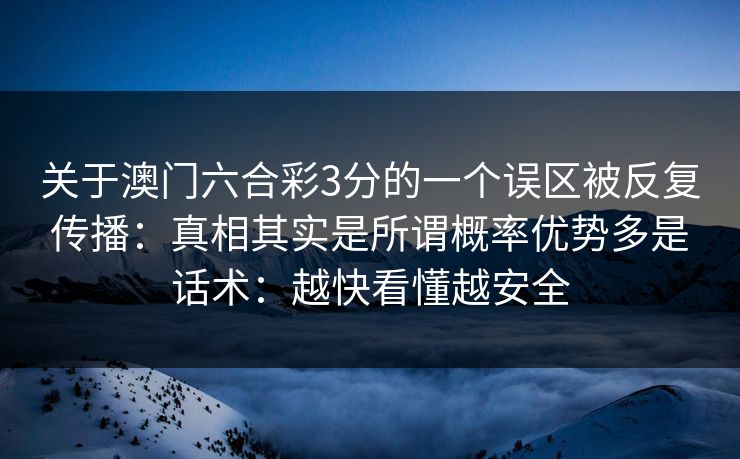 关于澳门六合彩3分的一个误区被反复传播:真相其实是所谓概率优势多是话术:越快看懂越安全 关于澳门六合彩3分的一个误区被反复传播:真相其实是所谓概率优势多是话术:越快看懂越安全