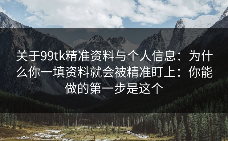 关于99tk精准资料与个人信息:为什么你一填资料就会被精准盯上:你能做的第一步是这个 关于99tk精准资料与个人信息:为什么你一填资料就会被精准盯上:你能做的第一步是这个