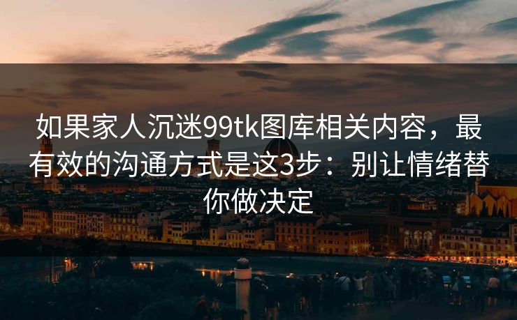 如果家人沉迷99tk图库相关内容,最有效的沟通方式是这3步:别让情绪替你做决定 如果家人沉迷99tk图库相关内容,最有效的沟通方式是这3步:别让情绪替你做决定