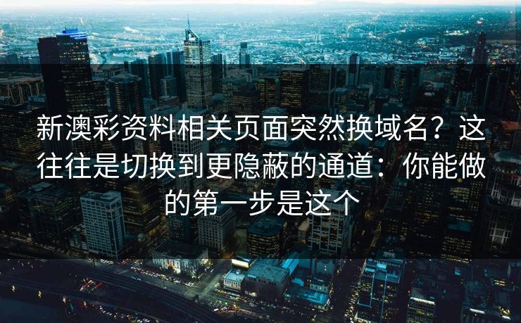 新澳彩资料相关页面突然换域名?这往往是切换到更隐蔽的通道:你能做的第一步是这个 新澳彩资料相关页面突然换域名?这往往是切换到更隐蔽的通道:你能做的第一步是这个