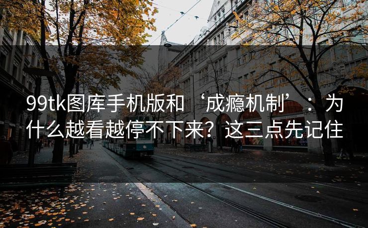 99tk图库手机版和‘成瘾机制’:为什么越看越停不下来?这三点先记住 99tk图库手机版和‘成瘾机制’:为什么越看越停不下来?这三点先记住